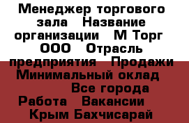 Менеджер торгового зала › Название организации ­ М-Торг, ООО › Отрасль предприятия ­ Продажи › Минимальный оклад ­ 25 000 - Все города Работа » Вакансии   . Крым,Бахчисарай